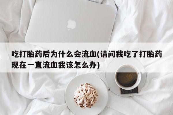 网上米索前列醇在线下单吃打胎药后为什么会流血(请问我吃了打胎药现在一直流血我该怎么办)