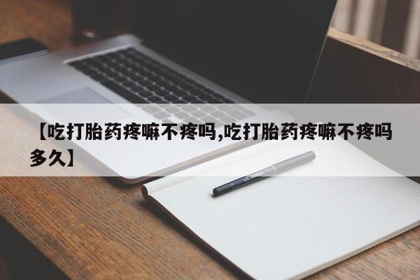 网上米索前列醇在线下单【吃打胎药疼嘛不疼吗,吃打胎药疼嘛不疼吗多久】