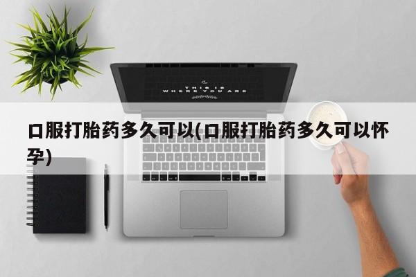 网上米索前列醇在线下单口服打胎药多久可以(口服打胎药多久可以怀孕)