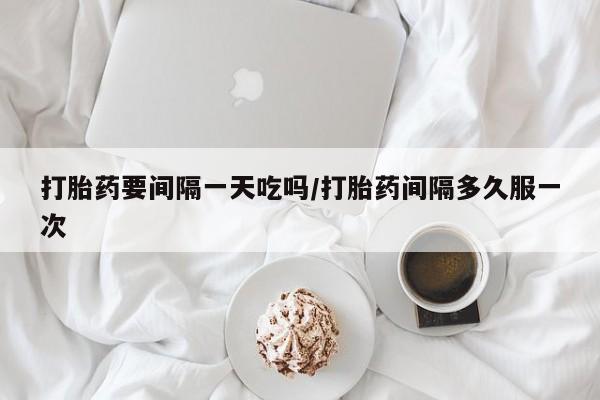 网上米索前列醇在线下单打胎药要间隔一天吃吗/打胎药间隔多久服一次