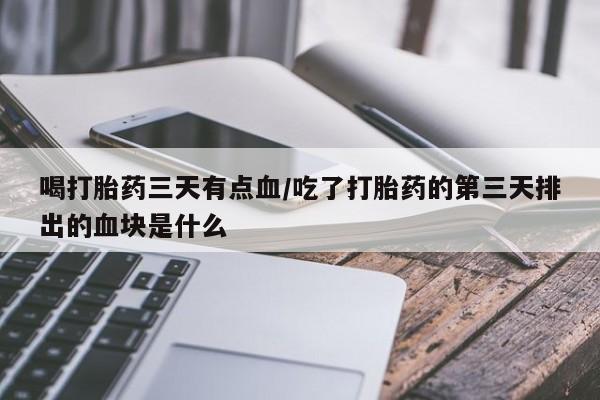网上米索前列醇在线下单喝打胎药三天有点血/吃了打胎药的第三天排出的血块是什么