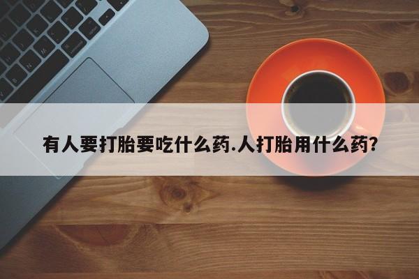 网上米索前列醇在线下单有人要打胎要吃什么药.人打胎用什么药？