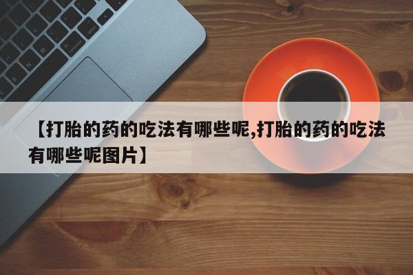 网上米索前列醇在线下单【打胎的药的吃法有哪些呢,打胎的药的吃法有哪些呢图片】