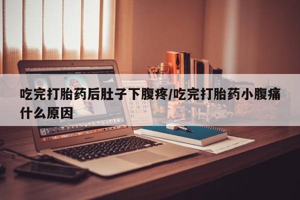 网上米索前列醇在线下单吃完打胎药后肚子下腹疼/吃完打胎药小腹痛什么原因