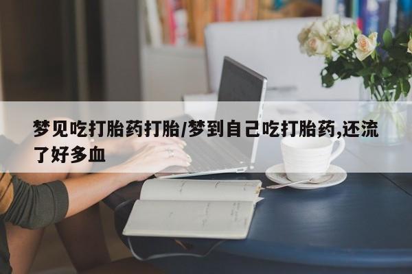 网上米索前列醇在线下单梦见吃打胎药打胎/梦到自己吃打胎药,还流了好多血