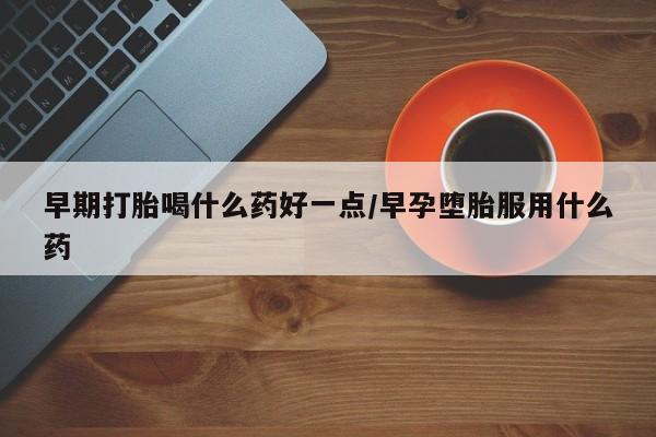 网上米索前列醇在线下单早期打胎喝什么药好一点/早孕堕胎服用什么药