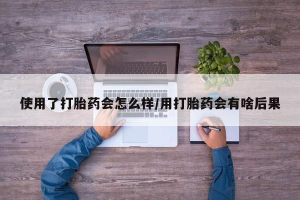 网上米索前列醇在线下单使用了打胎药会怎么样/用打胎药会有啥后果