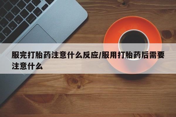网上米索前列醇在线下单服完打胎药注意什么反应/服用打胎药后需要注意什么