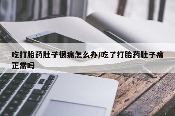 网上米索前列醇在线下单吃打胎药肚子很痛怎么办/吃了打胎药肚子痛正常吗