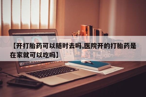 网上米索前列醇在线下单【开打胎药可以随时去吗,医院开的打胎药是在家就可以吃吗】