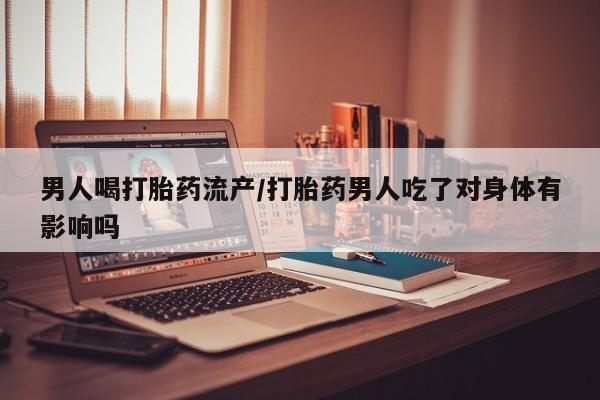 网上米索前列醇在线下单男人喝打胎药流产/打胎药男人吃了对身体有影响吗