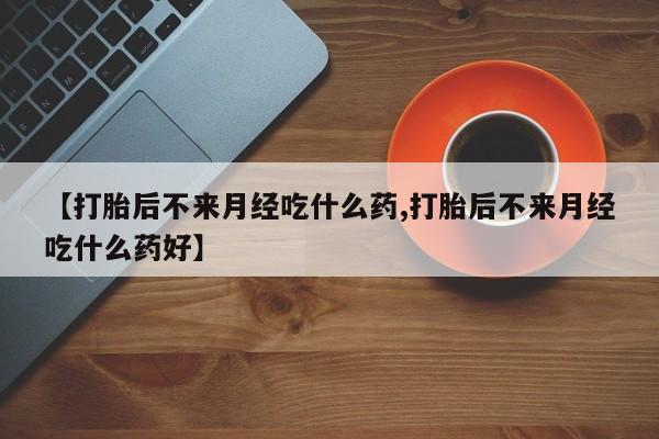 网上米索前列醇在线下单【打胎后不来月经吃什么药,打胎后不来月经吃什么药好】