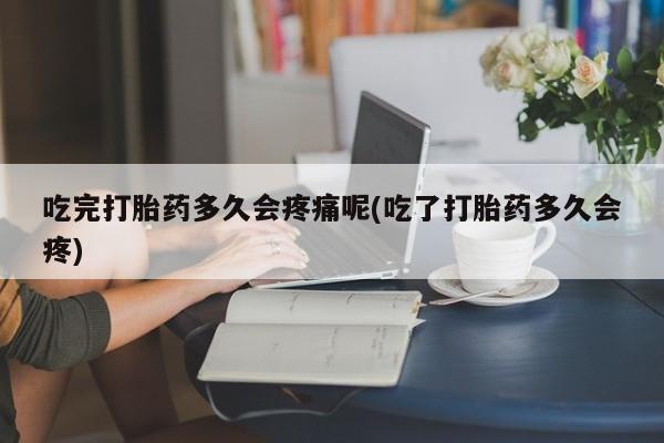 网上米索前列醇在线下单吃完打胎药多久会疼痛呢(吃了打胎药多久会疼)