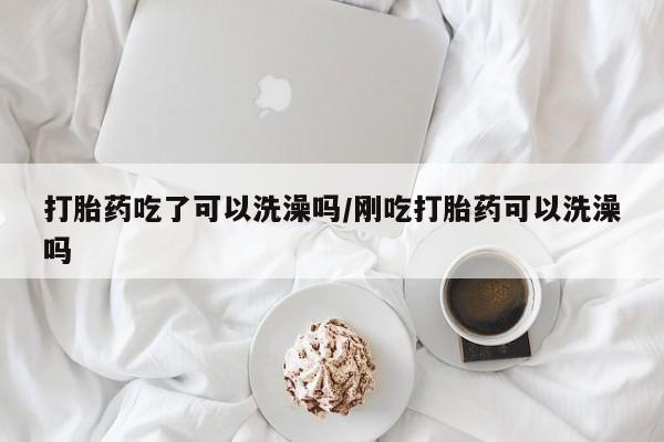 网上米索前列醇在线下单打胎药吃了可以洗澡吗/刚吃打胎药可以洗澡吗