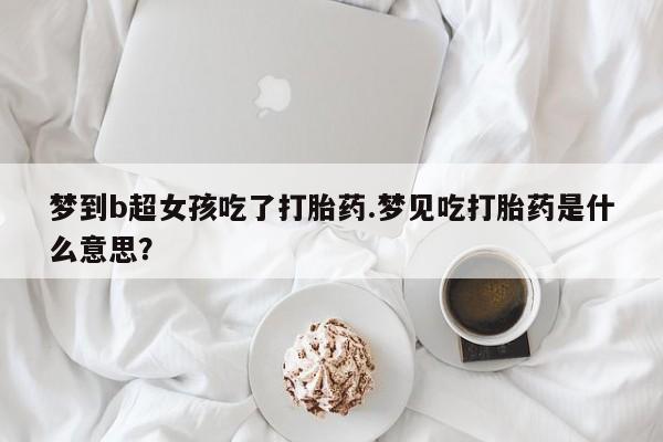 网上米索前列醇在线下单梦到b超女孩吃了打胎药.梦见吃打胎药是什么意思？