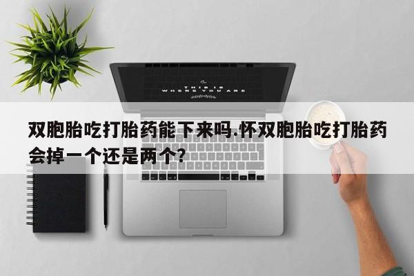 网上米索前列醇在线下单双胞胎吃打胎药能下来吗.怀双胞胎吃打胎药会掉一个还是两个？