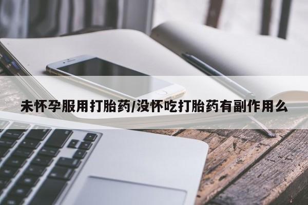 网上米索前列醇在线下单未怀孕服用打胎药/没怀吃打胎药有副作用么