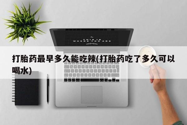 网上米索前列醇在线下单打胎药最早多久能吃辣(打胎药吃了多久可以喝水)
