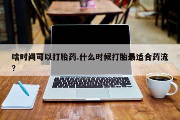 网上米索前列醇在线下单啥时间可以打胎药.什么时候打胎最适合药流？