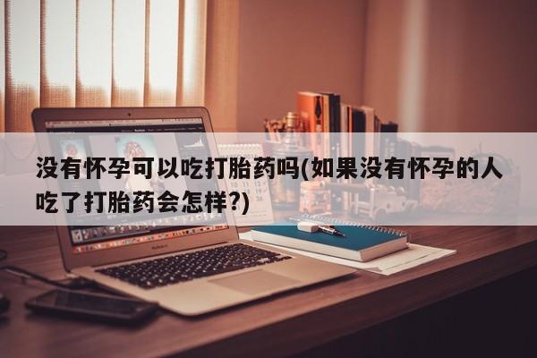 网上米索前列醇在线下单没有怀孕可以吃打胎药吗(如果没有怀孕的人吃了打胎药会怎样?)