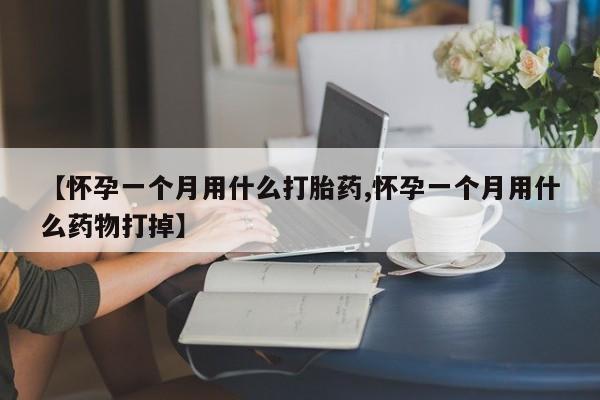 网上米索前列醇在线下单【怀孕一个月用什么打胎药,怀孕一个月用什么药物打掉】