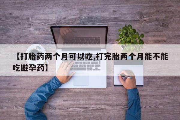 网上米索前列醇在线下单【打胎药两个月可以吃,打完胎两个月能不能吃避孕药】