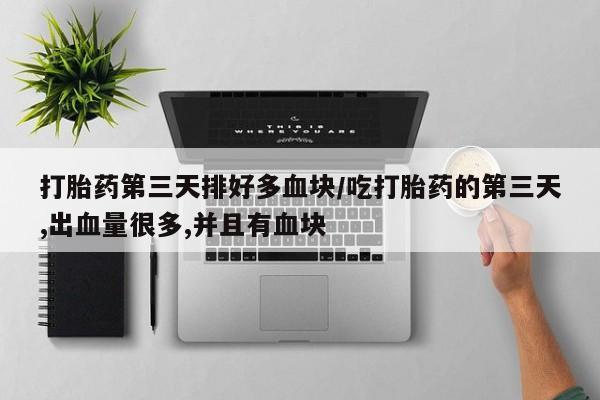 网上米索前列醇在线下单打胎药第三天排好多血块/吃打胎药的第三天,出血量很多,并且有血块