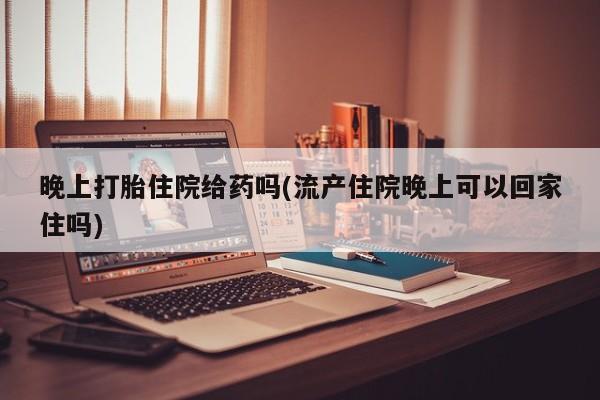 网上米索前列醇在线下单晚上打胎住院给药吗(流产住院晚上可以回家住吗)