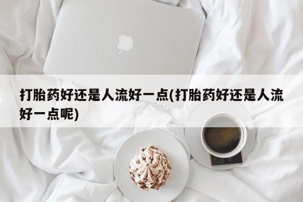 网上米索前列醇在线下单打胎药好还是人流好一点(打胎药好还是人流好一点呢)