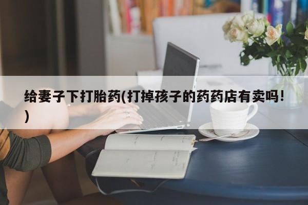 网上米索前列醇在线下单给妻子下打胎药(打掉孩子的药药店有卖吗!)