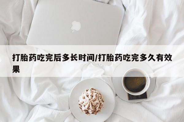 网上米索前列醇在线下单打胎药吃完后多长时间/打胎药吃完多久有效果