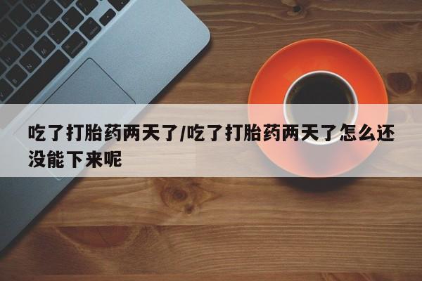 网上米索前列醇在线下单吃了打胎药两天了/吃了打胎药两天了怎么还没能下来呢