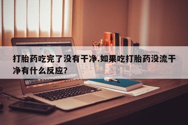 网上米索前列醇在线下单打胎药吃完了没有干净.如果吃打胎药没流干净有什么反应？