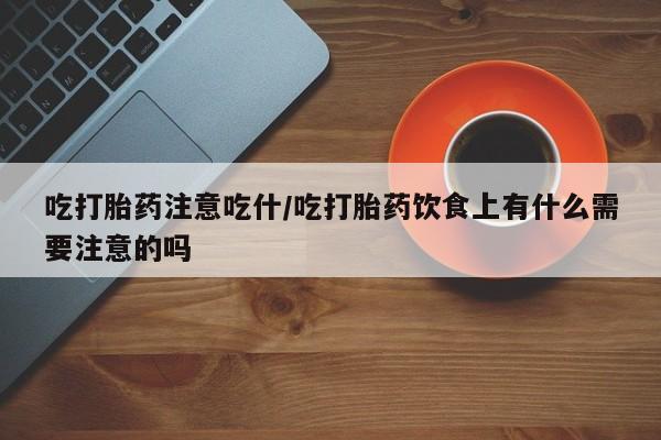 网上米索前列醇在线下单吃打胎药注意吃什/吃打胎药饮食上有什么需要注意的吗