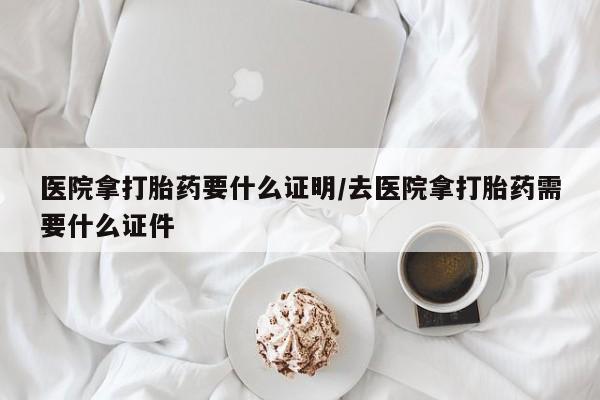网上米索前列醇在线下单医院拿打胎药要什么证明/去医院拿打胎药需要什么证件