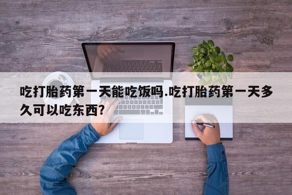 网上米索前列醇在线下单吃打胎药第一天能吃饭吗.吃打胎药第一天多久可以吃东西？