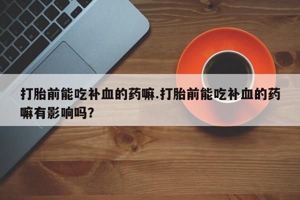 网上米索前列醇在线下单打胎前能吃补血的药嘛.打胎前能吃补血的药嘛有影响吗？
