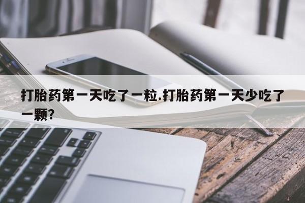 网上米索前列醇在线下单打胎药第一天吃了一粒.打胎药第一天少吃了一颗？