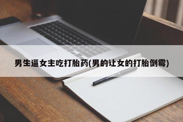 网上米索前列醇在线下单男生逼女主吃打胎药(男的让女的打胎倒霉)