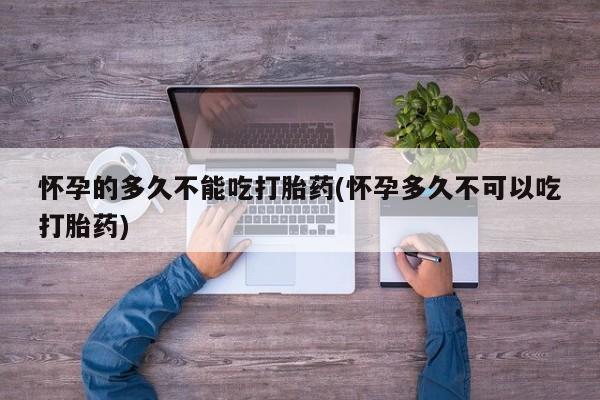 网上米索前列醇在线下单怀孕的多久不能吃打胎药(怀孕多久不可以吃打胎药)