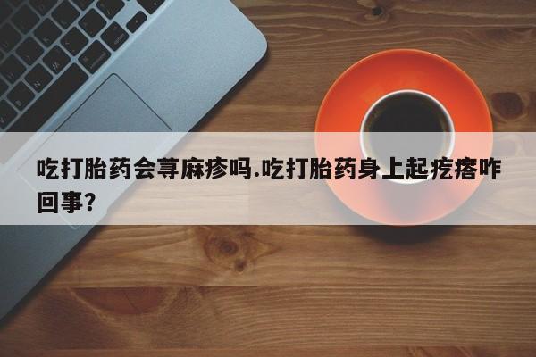 网上米索前列醇在线下单吃打胎药会荨麻疹吗.吃打胎药身上起疙瘩咋回事？