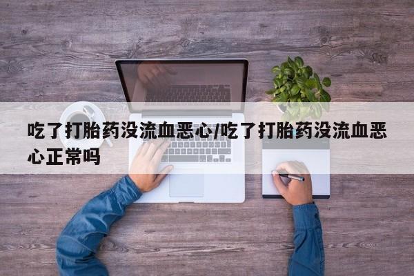 网上米索前列醇在线下单吃了打胎药没流血恶心/吃了打胎药没流血恶心正常吗
