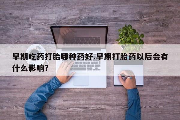 网上米索前列醇在线下单早期吃药打胎哪种药好.早期打胎药以后会有什么影响？