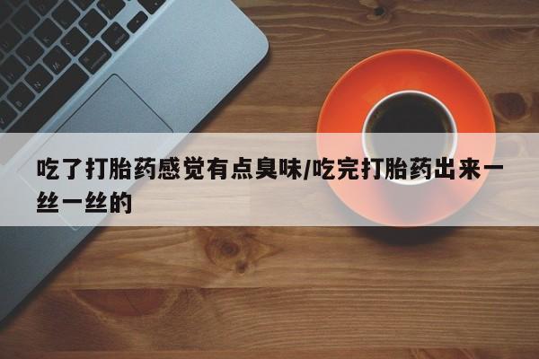 网上米索前列醇在线下单吃了打胎药感觉有点臭味/吃完打胎药出来一丝一丝的
