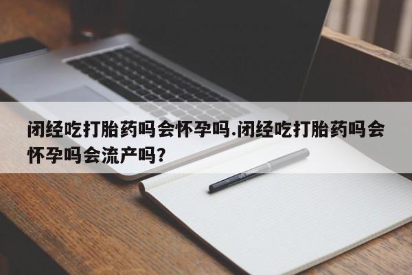 网上米索前列醇在线下单闭经吃打胎药吗会怀孕吗.闭经吃打胎药吗会怀孕吗会流产吗？