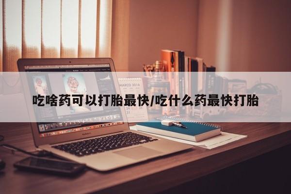 网上米索前列醇在线下单吃啥药可以打胎最快/吃什么药最快打胎