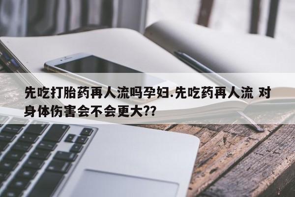 网上米索前列醇在线下单先吃打胎药再人流吗孕妇.先吃药再人流 对身体伤害会不会更大?？
