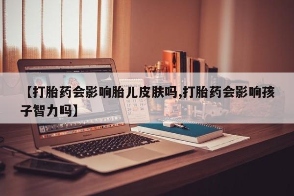 网上米索前列醇在线下单【打胎药会影响胎儿皮肤吗,打胎药会影响孩子智力吗】
