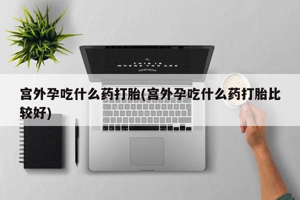 网上米索前列醇在线下单宫外孕吃什么药打胎(宫外孕吃什么药打胎比较好)