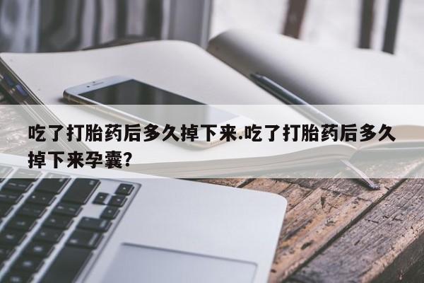 网上米索前列醇在线下单吃了打胎药后多久掉下来.吃了打胎药后多久掉下来孕囊？